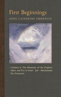 First Beginnings: From the Creation to the Mountain of the Prophets & From Adam and Eve to Job and the Patriarchs by Anne Catherine Emmerich, James Richard Wetmore