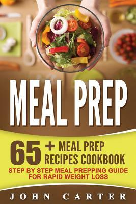Meal Prep: 65+ Meal Prep Recipes Cookbook - Step By Step Meal Prepping Guide For Rapid Weight Loss by John Carter