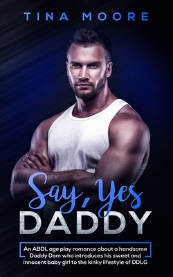 Say, Yes Daddy: An ABDL age play romance about a handsome Daddy Dom who introduces his sweet and innocent baby girl to the kinky lifes by Tina Moore