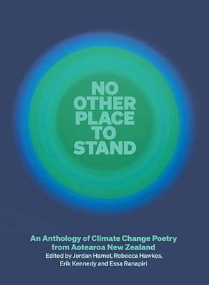 No Other Place to Stand: An Anthology of Climate Change Poetry from Aotearoa New Zealand by Jordan Hamel, Erik Kennedy, Essa Ranapiri, Rebecca Hawkes