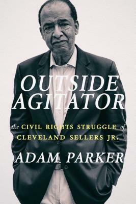 Outside Agitator: The Civil Rights Struggle of Cleveland Sellers Jr. by Adam Parker