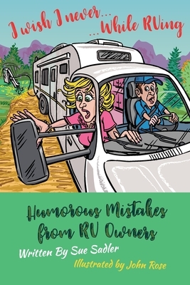 I wish I never .... While RVing: Humorous Mistakes from RV Owners by Sue Sadler