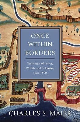 Once Within Borders: Territories of Power, Wealth, and Belonging since 1500 by Charles S. Maier, Charles S. Maier