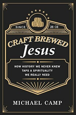 Craft Brewed Jesus: How History We Never Knew Taps a Spirituality We Really Need by Michael Camp