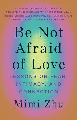 Be Not Afraid of Love: Lessons on Fear, Intimacy, and Connection by Mimi Zhu