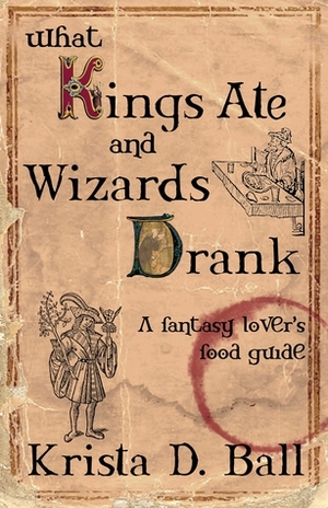 What Kings Ate and Wizards Drank by Krista D. Ball