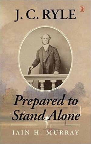 J.C. Ryle: Prepared to Stand Alone by Iain H. Murray