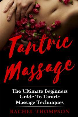 Tantric Massage: The Ultimate Beginners Guide To Tantric Massage Techniques by Rachel Thompson