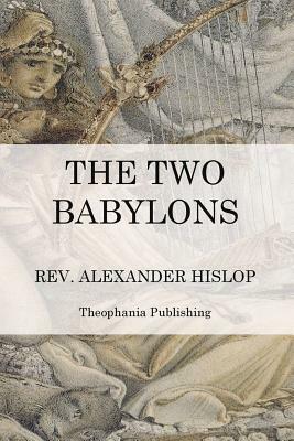 The Two Babylons: The Papal Worship by Alexander Hislop