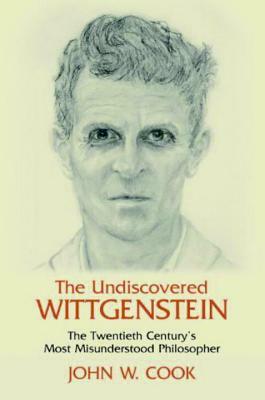 The Undiscovered Wittgenstein: The Twentieth Century's Most Misunderstood Philosopher by John W. Cook