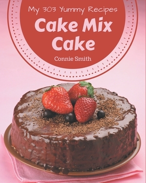 My 303 Yummy Cake Mix Cake Recipes: Cook it Yourself with Yummy Cake Mix Cake Cookbook! by Connie Smith