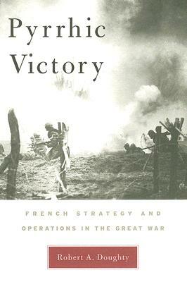 Pyrrhic Victory: French Strategy and Operations in the Great War by Robert A. Doughty