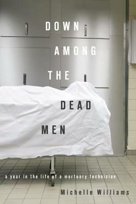 Down Among the Dead Men: A Year in the Life of a Mortuary Technician by Michelle Williams