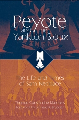 Peyote and the Yankton Sioux: The Life and Times of Sam Necklace by Thomas C. Maroukis