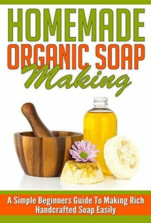 Homemade Organic Soap Making - A Simple Beginners Guide To Making Rich Handcrafted Soap Easily (Homemade Soap, Handcrafted Soap, Easy Guide For Soap Making, Simple Ways For Soap Making) by Anna Mitchell