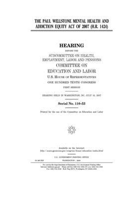 The Paul Wellstone Mental Health and Addiction Equity Act of 2007 (H.R. 1424) by United S. Congress, Committee on Education and Labo (house), United States House of Representatives