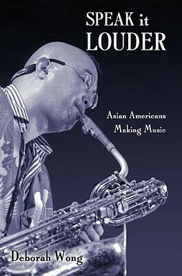 Speak It Louder: Asian Americans Making Music by Deborah Wong