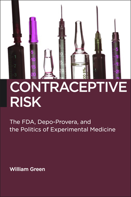 Contraceptive Risk: The Fda, Depo-Provera, and the Politics of Experimental Medicine by William Green