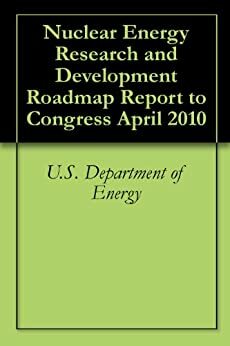 Nuclear Energy Research and Development Roadmap Report to Congress April 2010 by D. Kvasnicka, U.S. Department of Energy