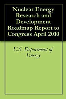 Nuclear Energy Research and Development Roadmap Report to Congress April 2010 by Science, U.S. Government, and Technology Office of Nuclear Energy, D. Kvasnicka, U.S. Department of Energy