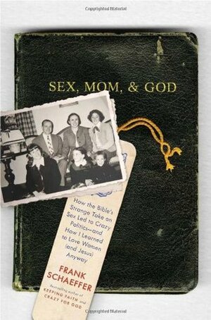 Sex, Mom, and God: How the Bible's Strange Take on Sex Led to Crazy Politics--and How I Learned to Love Women (and Jesus) Anyway by Frank Schaeffer