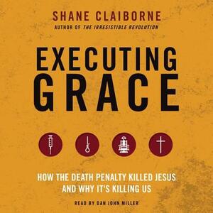 Executing Grace: How the Death Penalty Killed Jesus and Why It's Killing Us by Shane Claiborne