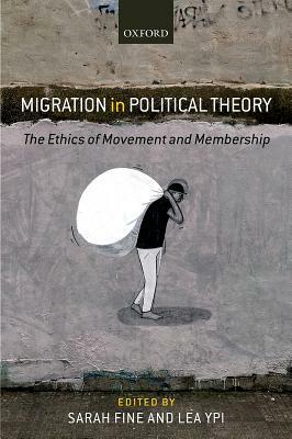 Migration in Political Theory: The Ethics of Movement and Membership by Sarah Fine, Lea Ypi