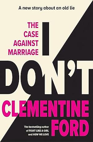 I Don't: The Case Against Marriage by Clementine Ford