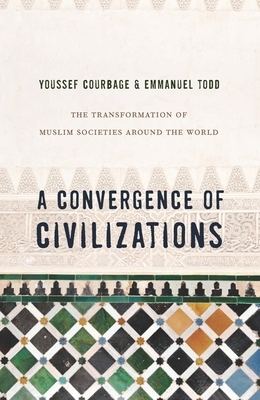 A Convergence of Civilizations: The Transformation of Muslim Societies Around the World by Emmanuel Todd, Youssef Courbage