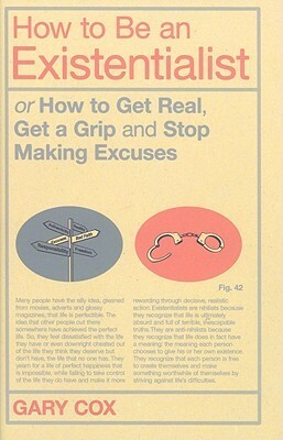 How to Be an Existentialist: or How to Get Real, Get a Grip and Stop Making Excuses by Gary Cox