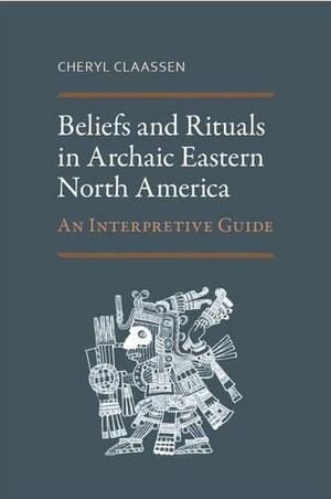 Beliefs and Rituals in Archaic Eastern North America: An Interpretive Guide by Cheryl Claassen