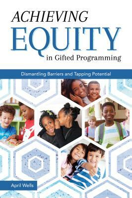 Achieving Equity in Gifted Programming: Dismantling Barriers and Tapping Potential by April Wells