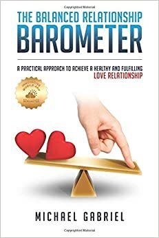 The Balanced Relationship Barometer: A Practical Approach to Achieve a Healthy and Fulfilling Love Relationship by Michael Gabriel