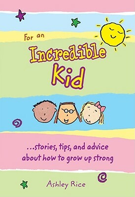 For an Incredible Kid: --Stories, Tips, and Advice about How to Grow Up Strong by Ashley Rice