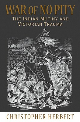 War of No Pity: The Indian Mutiny and Victorian Trauma by Christopher Herbert