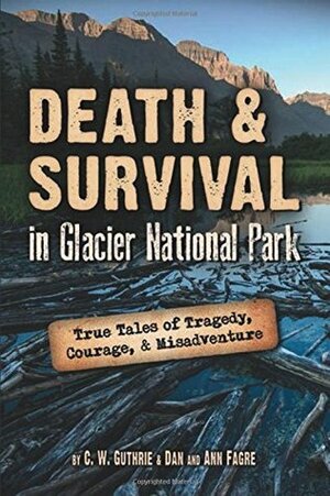 Death & Survival in Glacier National Park: True Tales of Tragedy, Courage, & Misadventure by C.W. Guthrie, Ann Fagre, Dan Fagre