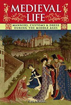 Medieval Life: Manners, Customs & Dress During the Middle Ages by P.L. Jacob