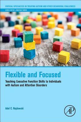 Flexible and Focused: Teaching Executive Function Skills to Individuals with Autism and Attention Disorders by Adel C. Najdowski