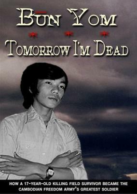 Tomorrow I'm Dead: A Killing Field Survivor Becomes the Freedom Army's Greatest Soldier by B&#363;n Yom