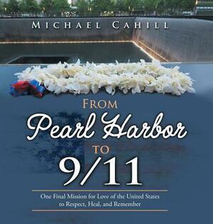 From Pearl Harbor to 9/11: One Final Mission for Love of the United States to Respect, Heal, and Remember by Michael Cahill