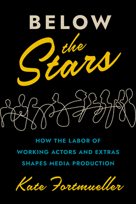 Below the Stars: How the Labor of Working Actors and Extras Shapes Media Production by Kate Fortmueller