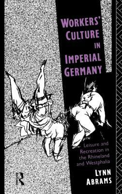 Workers' Culture in Imperial Germany: Leisure and Recreation in the Rhineland and Westphalia by Lynn Abrams