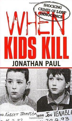 When Kids Kill - Unthinkable Crimes of Lost Innocence by Jonathan Paul, Jonathan Paul