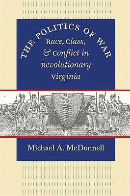 The Politics of War: Race, Class, and Conflict in Revolutionary Virginia by Michael A. McDonnell