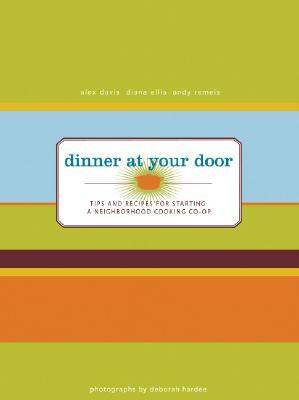 Dinner at Your Door: Tips and Recipes for Starting a Neighborhood Cooking Co-Op by Alex Davis, Diana Ellis, Andy Remeis
