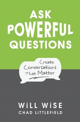 Ask Powerful Questions: Create Conversations That Matter by Will Wise, Chad Littlefield