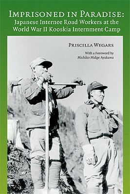 Imprisoned in Paradise: Japanese Internee Road Workers at the World War II Kooskia Internment Camp by Priscilla Wegars