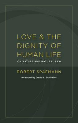 Love and the Dignity of Human Life: On Nature and Natural Law by Robert Spaemann