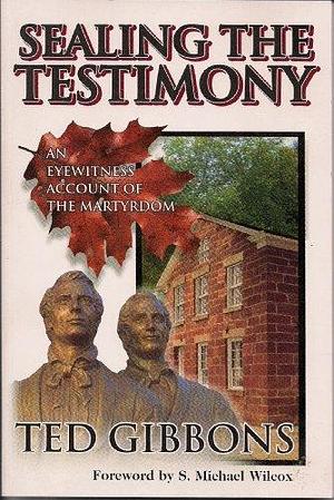 Sealing the Testimony: An Eyewitness Account of the Martyrdom by Ted Gibbons