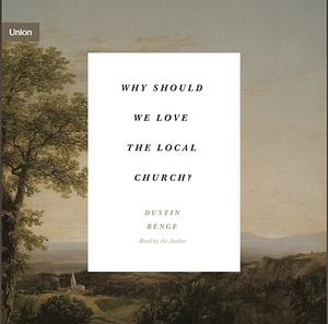 Why Should We Love the Local Church? by Dustin Benge